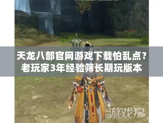 天龙八部官网游戏下载怕乱点？老玩家3年经验筛长期玩版本