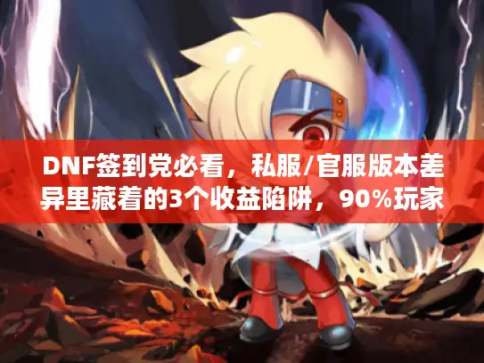 DNF签到党必看,私服/官服版本差异里藏着的3个收益陷阱,90%玩家都踩过? DNF签到党必看,私服/官服版本差异里藏着的3个收益陷阱,90%玩家都踩过?