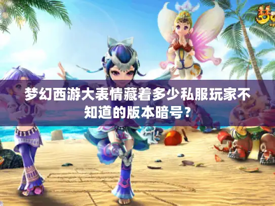 梦幻西游大表情藏着多少私服玩家不知道的版本暗号？