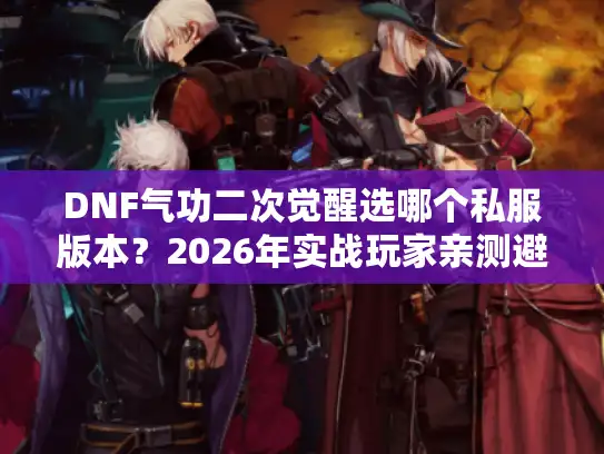 DNF气功二次觉醒选哪个私服版本?2026年实战玩家亲测避坑指南 DNF气功二次觉醒选哪个私服版本?2026年实战玩家亲测避坑指南