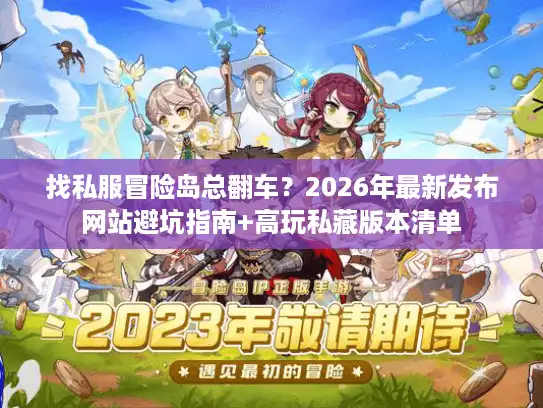 找私服冒险岛总翻车？2026年最新发布网站避坑指南+高玩私藏版本清单