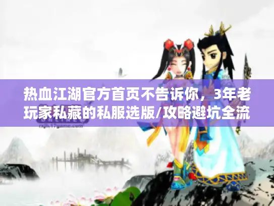 热血江湖官方首页不告诉你，3年老玩家私藏的私服选版/攻略避坑全流程