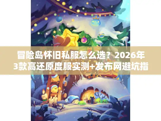冒险岛怀旧私服怎么选?2026年3款高还原度服实测+发布网避坑指南 冒险岛怀旧私服怎么选?2026年3款高还原度服实测+发布网避坑指南