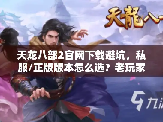 天龙八部2官网下载避坑,私服/正版版本怎么选?老玩家实测攻略 天龙八部2官网下载避坑,私服/正版版本怎么选?老玩家实测攻略