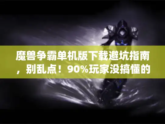 魔兽争霸单机版下载避坑指南，别乱点！90%玩家没搞懂的版本选择&私服鉴别技巧
