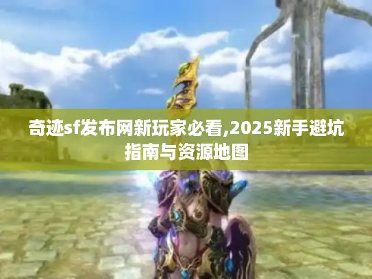 奇迹sf发布网新玩家必看,2025新手避坑指南与资源地图