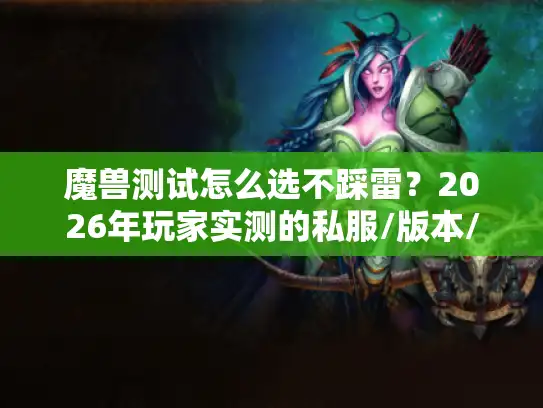 魔兽测试怎么选不踩雷？2026年玩家实测的私服/版本/攻略避坑清单