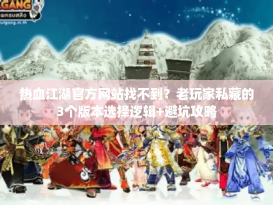 热血江湖官方网站找不到?老玩家私藏的3个版本选择逻辑+避坑攻略 热血江湖官方网站找不到?老玩家私藏的3个版本选择逻辑+避坑攻略