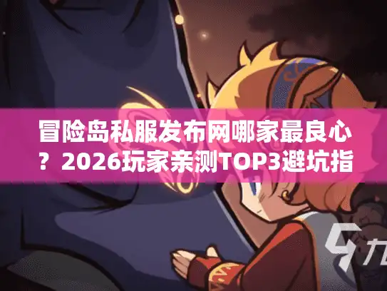 冒险岛私服发布网哪家最良心？2026玩家亲测TOP3避坑指南