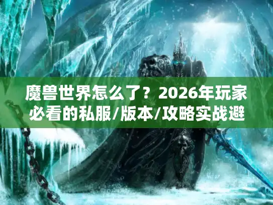 魔兽世界怎么了？2026年玩家必看的私服/版本/攻略实战避坑清单