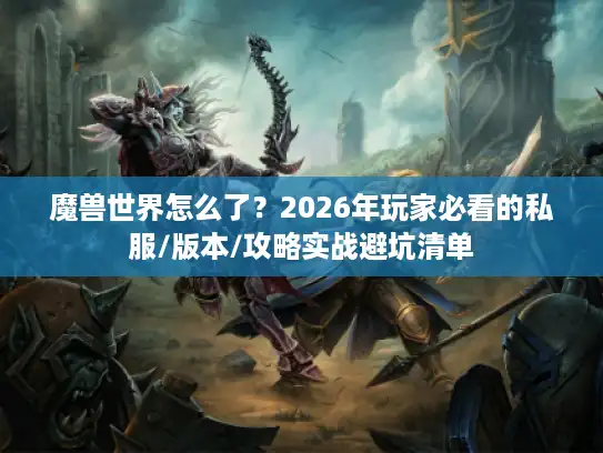 魔兽世界怎么了？2026年玩家必看的私服/版本/攻略实战避坑清单