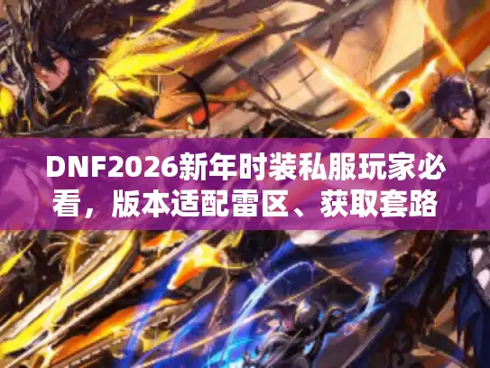 DNF2026新年时装私服玩家必看，版本适配雷区、获取套路与外观隐藏福利