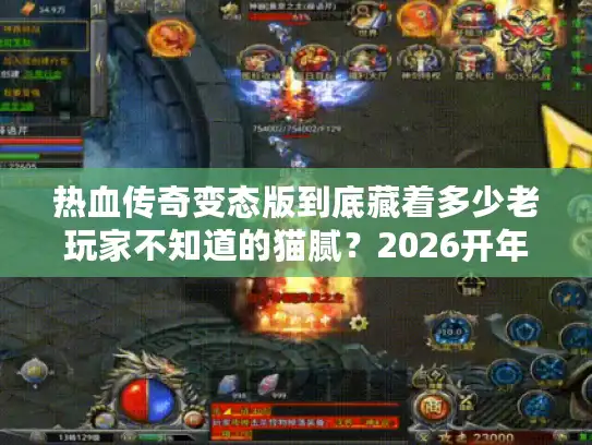 热血传奇变态版到底藏着多少老玩家不知道的猫腻？2026开年实测3款毒瘤服避坑指南