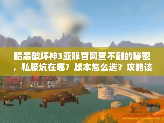 暗黑破坏神3亚服官网查不到的秘密，私服坑在哪？版本怎么选？攻略该信谁？