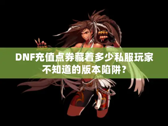DNF充值点券藏着多少私服玩家不知道的版本陷阱？
