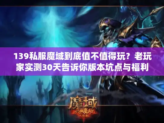 139私服魔域到底值不值得玩？老玩家实测30天告诉你版本坑点与福利真相