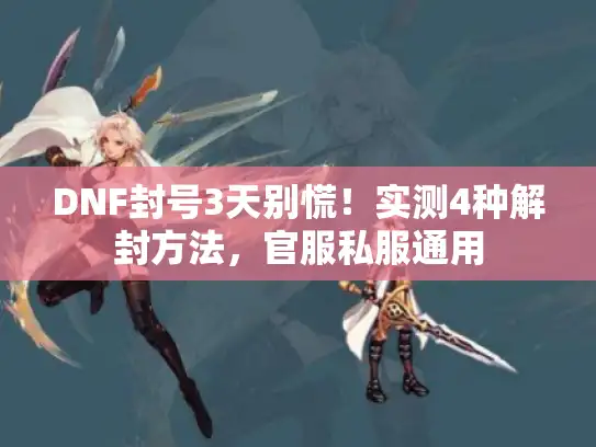 DNF封号3天别慌！实测4种解封方法，官服私服通用