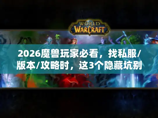 2026魔兽玩家必看，找私服/版本/攻略时，这3个隐藏坑别踩