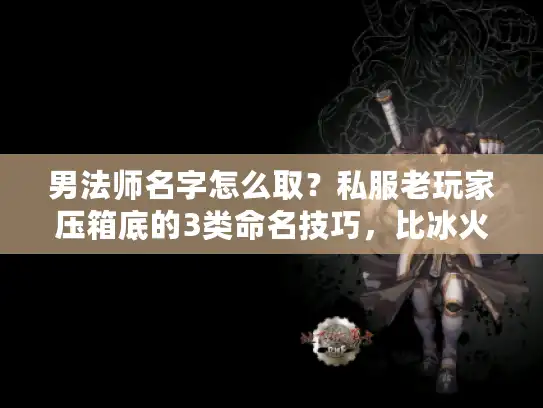 男法师名字怎么取？私服老玩家压箱底的3类命名技巧，比冰火小子香10倍