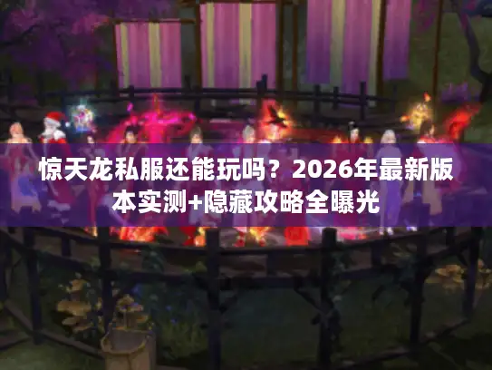 惊天龙私服还能玩吗?2026年最新版本实测+隐藏攻略全曝光 惊天龙私服还能玩吗?2026年最新版本实测+隐藏攻略全曝光