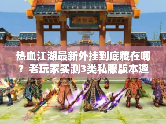 热血江湖最新外挂到底藏在哪？老玩家实测3类私服版本避坑指南