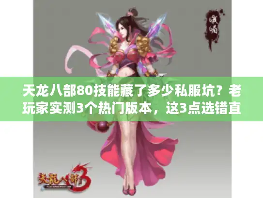 天龙八部80技能藏了多少私服坑？老玩家实测3个热门版本，这3点选错直接废号