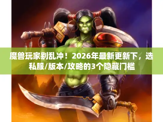 魔兽玩家别乱冲!2026年最新更新下,选私服/版本/攻略的3个隐藏门槛 魔兽玩家别乱冲!2026年最新更新下,选私服/版本/攻略的3个隐藏门槛