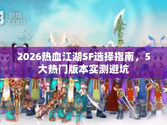 2026热血江湖SF选择指南，5大热门版本实测避坑