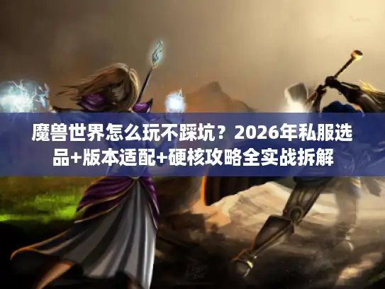魔兽世界怎么玩不踩坑？2026年私服选品+版本适配+硬核攻略全实战拆解
