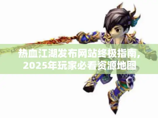热血江湖发布网站终极指南,2025年玩家必看资源地图