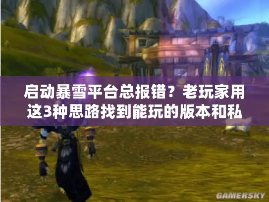 启动暴雪平台总报错？老玩家用这3种思路找到能玩的版本和私服