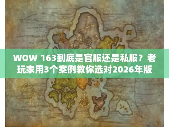 WOW 163到底是官服还是私服?老玩家用3个案例教你选对2026年版本 WOW 163到底是官服还是私服?老玩家用3个案例教你选对2026年版本