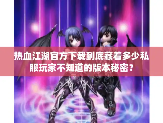 热血江湖官方下载到底藏着多少私服玩家不知道的版本秘密？