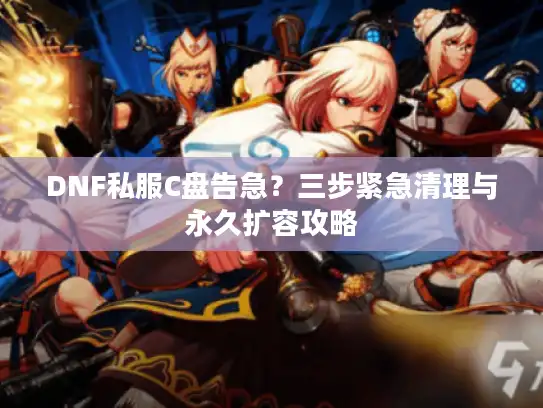 DNF私服C盘告急？三步紧急清理与永久扩容攻略
