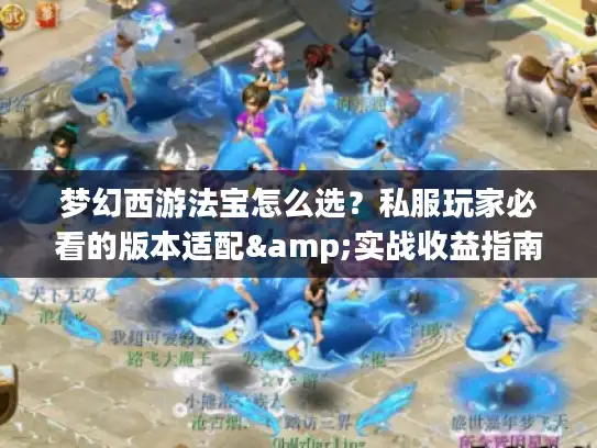 梦幻西游法宝怎么选？私服玩家必看的版本适配&实战收益指南