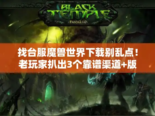 找台服魔兽世界下载别乱点！老玩家扒出3个靠谱渠道+版本选择的隐藏逻辑