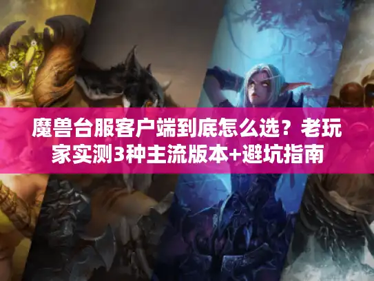 魔兽台服客户端到底怎么选？老玩家实测3种主流版本+避坑指南