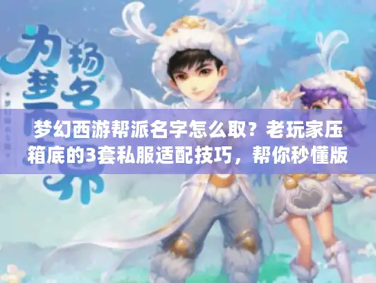 梦幻西游帮派名字怎么取？老玩家压箱底的3套私服适配技巧，帮你秒懂版本密码