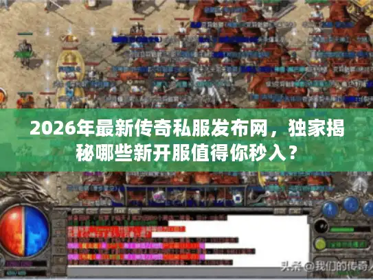 2026年最新传奇私服发布网，独家揭秘哪些新开服值得你秒入？