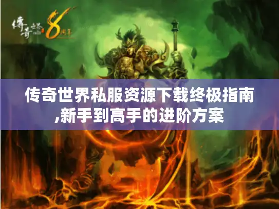传奇世界私服资源下载终极指南,新手到高手的进阶方案 传奇世界私服资源下载终极指南,新手到高手的进阶方案