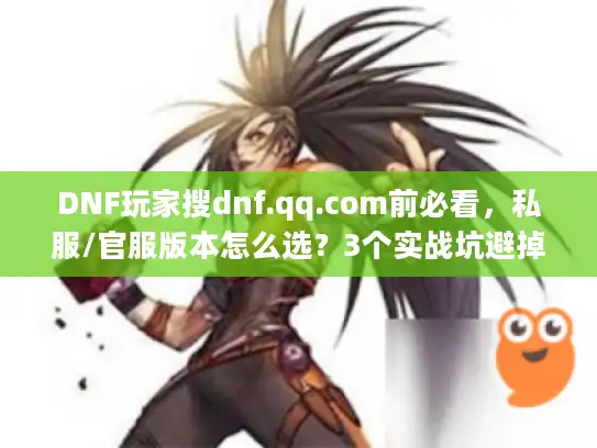 DNF玩家搜dnf.qq.com前必看，私服/官服版本怎么选？3个实战坑避掉90%麻烦