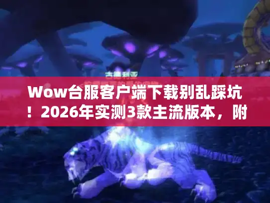 Wow台服客户端下载别乱踩坑!2026年实测3款主流版本,附避坑清单 Wow台服客户端下载别乱踩坑!2026年实测3款主流版本,附避坑清单
