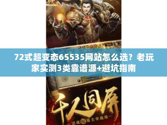 72式超变态65535网站怎么选?老玩家实测3类靠谱源+避坑指南 72式超变态65535网站怎么选?老玩家实测3类靠谱源+避坑指南