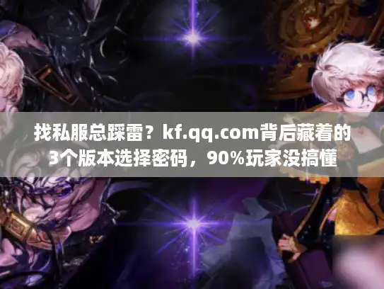 找私服总踩雷？kf.qq.com背后藏着的3个版本选择密码，90%玩家没搞懂