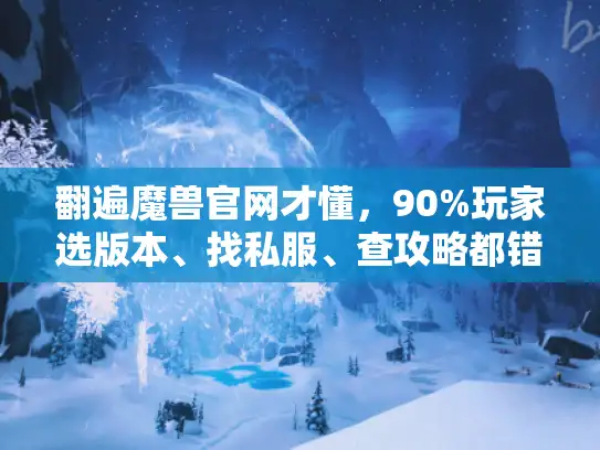 翻遍魔兽官网才懂，90%玩家选版本、找私服、查攻略都错了