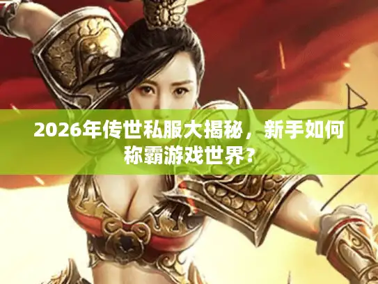 2026年传世私服大揭秘，新手如何称霸游戏世界？