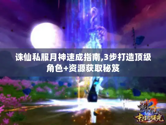 诛仙私服月神速成指南,3步打造顶级角色+资源获取秘笈