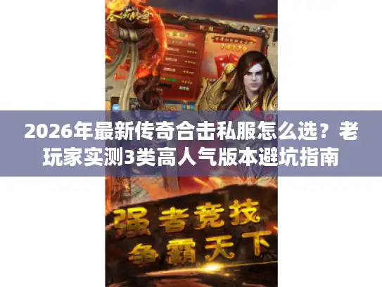 2026年最新传奇合击私服怎么选?老玩家实测3类高人气版本避坑指南 2026年最新传奇合击私服怎么选?老玩家实测3类高人气版本避坑指南
