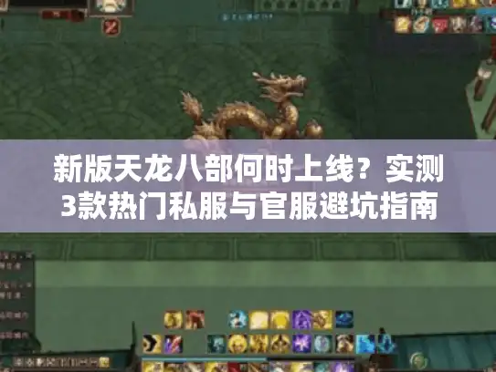 新版天龙八部何时上线？实测3款热门私服与官服避坑指南