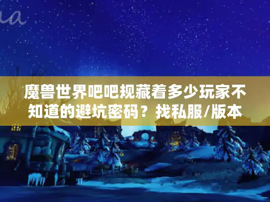 魔兽世界吧吧规藏着多少玩家不知道的避坑密码？找私服/版本/攻略前必看